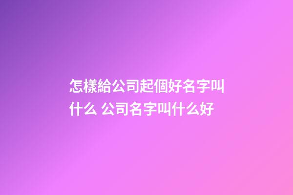 怎樣給公司起個好名字叫什么 公司名字叫什么好